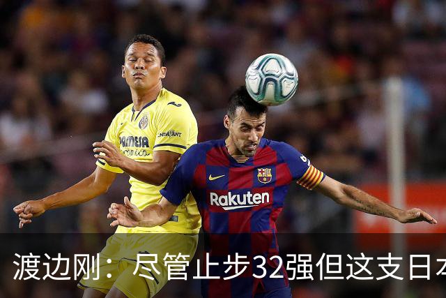 渡边刚：尽管止步32强但这支日本队很出色，想参加下届世界杯